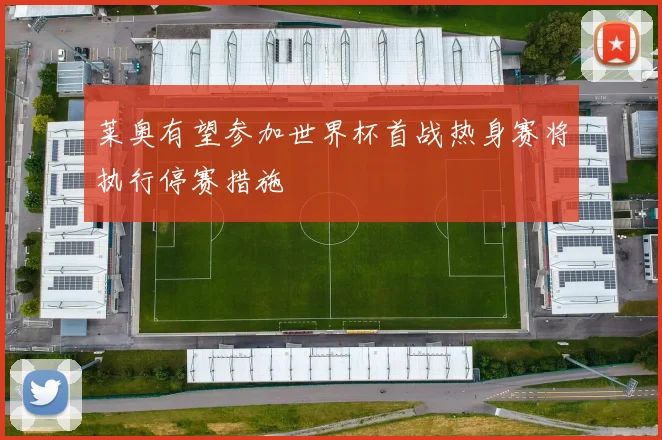 莱奥有望参加世界杯首战热身赛将执行停赛措施