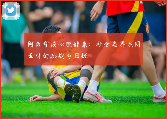 阿劳霍谈心理健康：社会各界共同面对的挑战与困扰