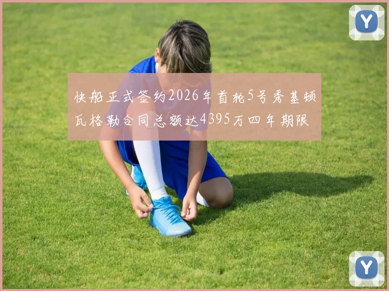 快船正式签约2026年首轮5号秀基顿瓦格勒合同总额达4395万四年期限