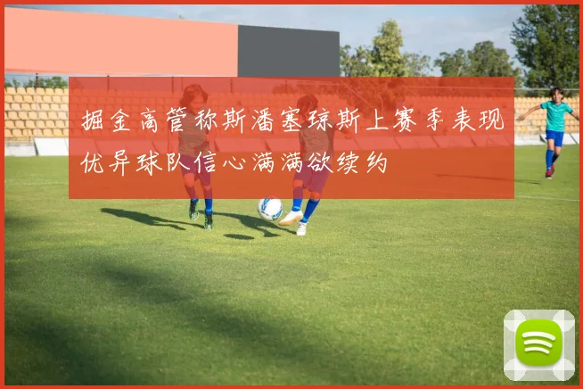 掘金高管称斯潘塞琼斯上赛季表现优异球队信心满满欲续约