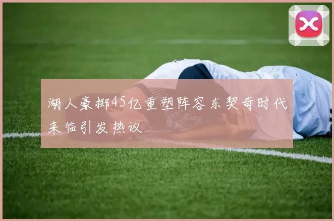 湖人豪掷45亿重塑阵容东契奇时代来临引发热议