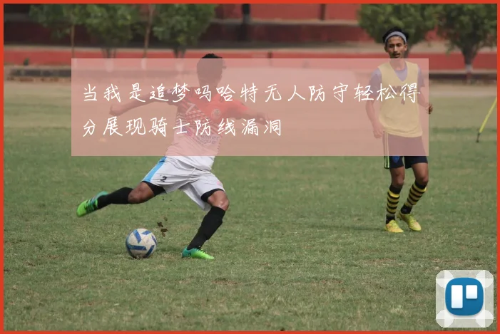 当我是追梦吗哈特无人防守轻松得分展现骑士防线漏洞