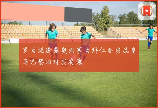 罗马诺透露奥利塞为拜仁非卖品皇马巴黎均对其有意