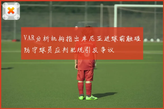 VAR分析机构指出库尼亚进球前触碰防守球员应判犯规引发争议