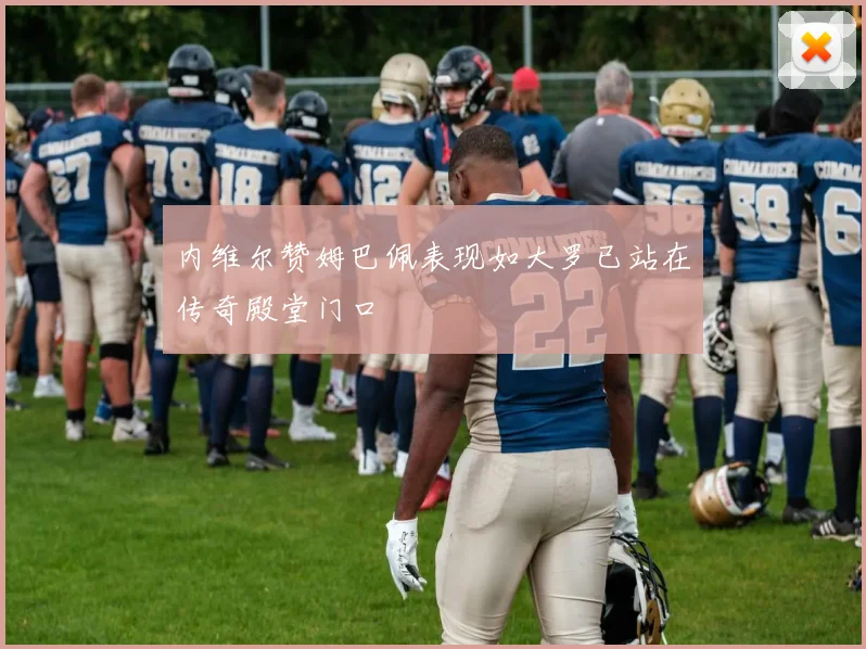 内维尔赞姆巴佩表现如大罗已站在传奇殿堂门口