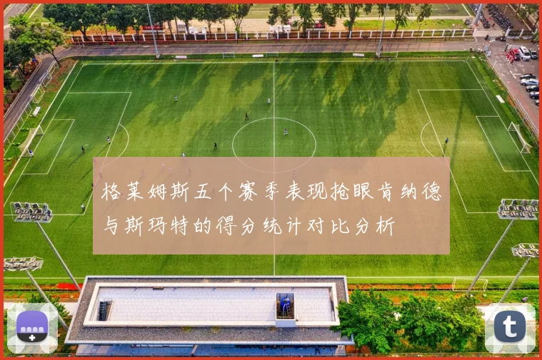 格莱姆斯五个赛季表现抢眼肯纳德与斯玛特的得分统计对比分析