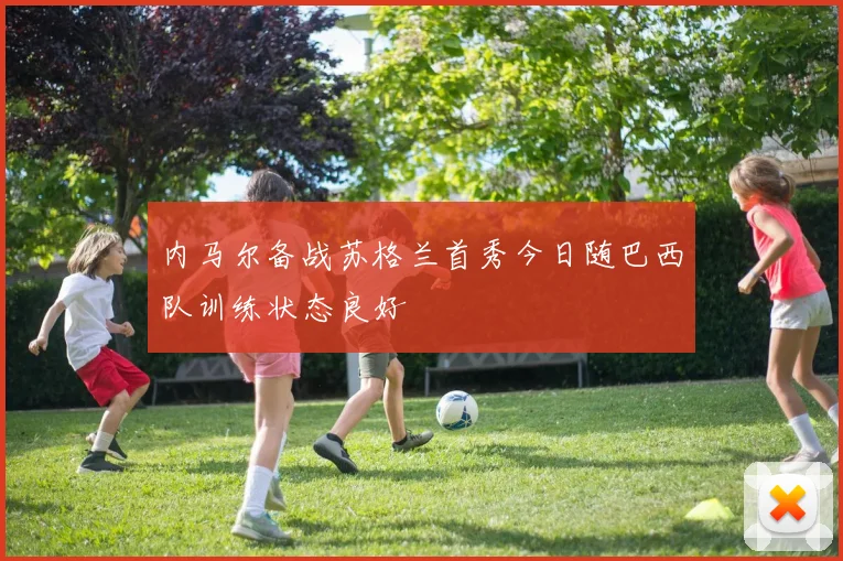 内马尔备战苏格兰首秀今日随巴西队训练状态良好