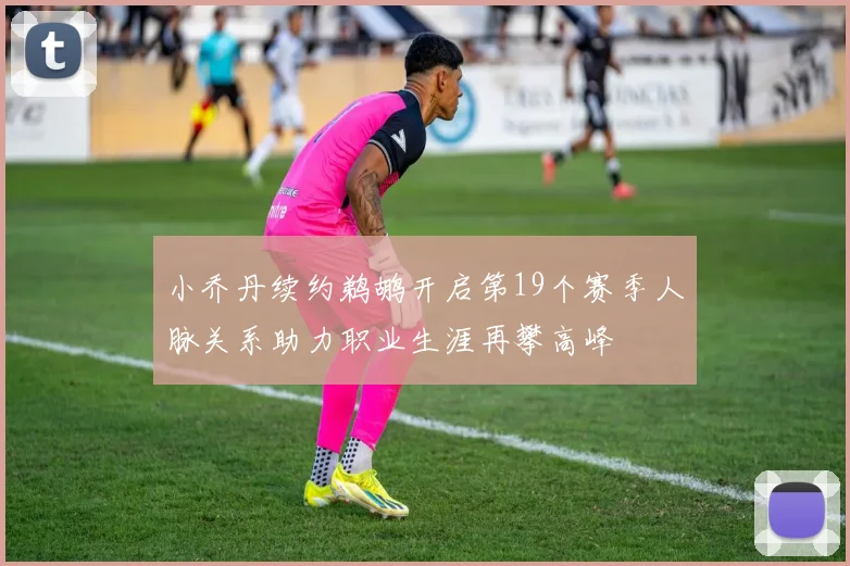 小乔丹续约鹈鹕开启第19个赛季人脉关系助力职业生涯再攀高峰