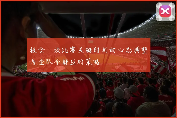 板仓滉谈比赛关键时刻的心态调整与全队冷静应对策略