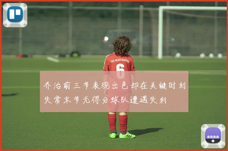乔治前三节表现出色却在关键时刻失常末节无得分球队遭遇失利