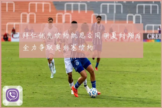 拜仁优先续约凯恩合同明夏到期后全力争取奥利塞续约