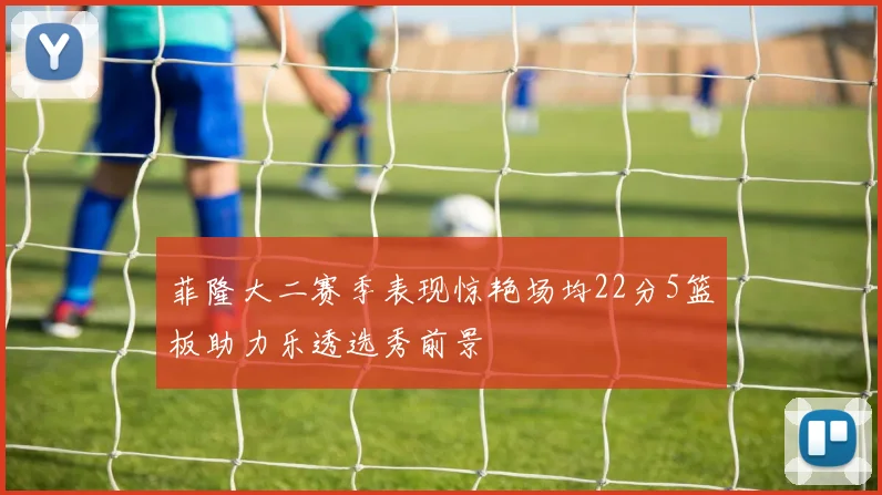 菲隆大二赛季表现惊艳场均22分5篮板助力乐透选秀前景