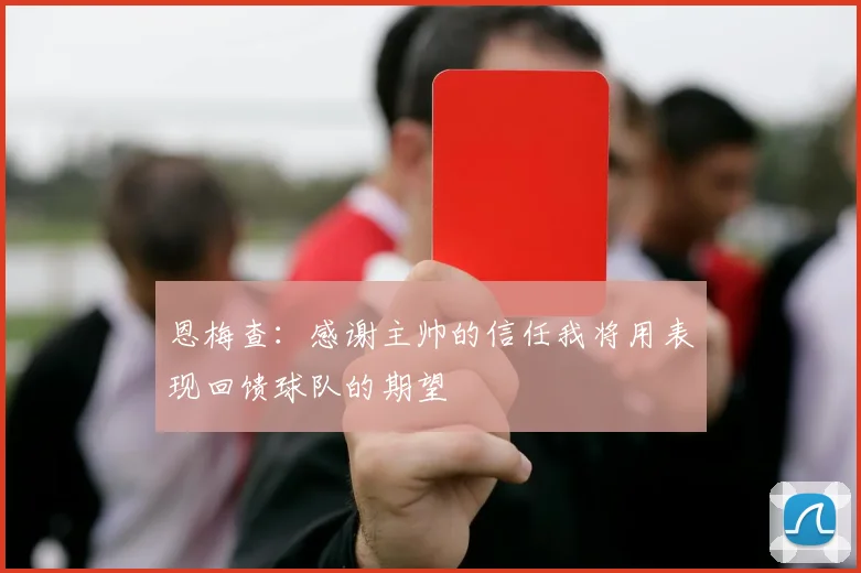 恩梅查：感谢主帅的信任我将用表现回馈球队的期望