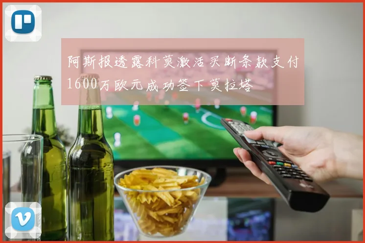 阿斯报透露科莫激活买断条款支付1600万欧元成功签下莫拉塔