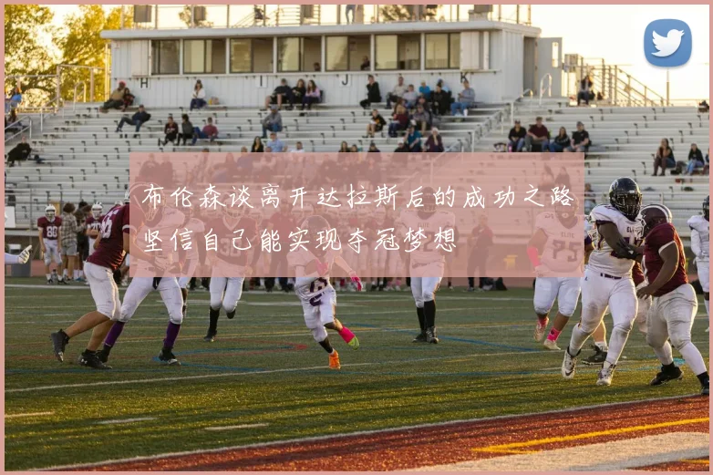 布伦森谈离开达拉斯后的成功之路坚信自己能实现夺冠梦想