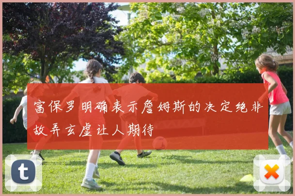 富保罗明确表示詹姆斯的决定绝非故弄玄虚让人期待