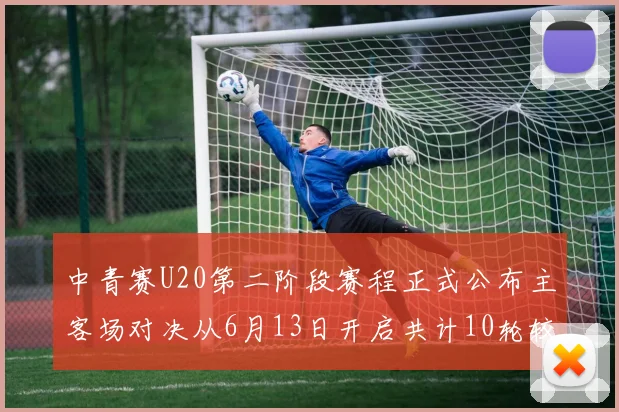 中青赛U20第二阶段赛程正式公布主客场对决从6月13日开启共计10轮较量