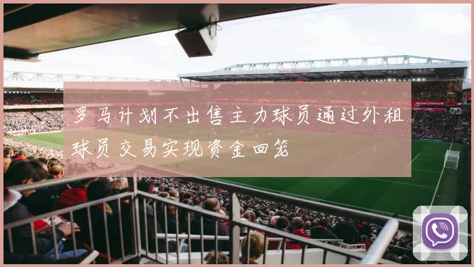 罗马计划不出售主力球员通过外租球员交易实现资金回笼